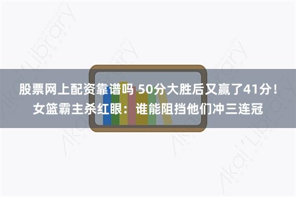 股票网上配资靠谱吗 50分大胜后又赢了41分！女篮霸主杀红眼：谁能阻挡他们冲三连冠