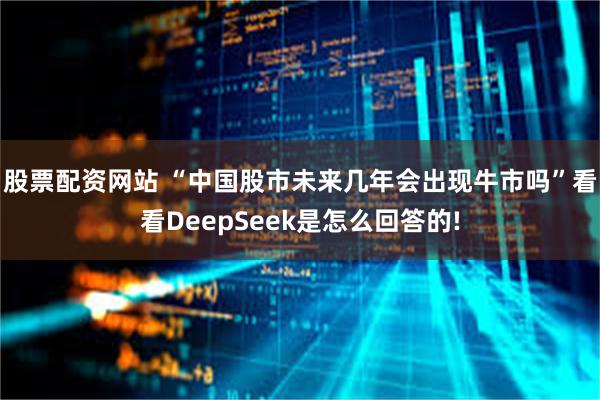 股票配资网站 “中国股市未来几年会出现牛市吗”看看DeepSeek是怎么回答的!