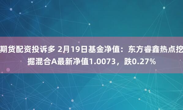 期货配资投诉多 2月19日基金净值：东方睿鑫热点挖掘混合A最新净值1.0073，跌0.27%