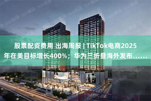 股票配资费用 出海周报 | TikTok电商2025年在美目标增长400%；华为三折叠海外发布……