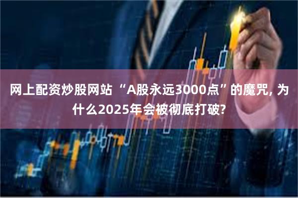 网上配资炒股网站 “A股永远3000点”的魔咒, 为什么2025年会被彻底打破?