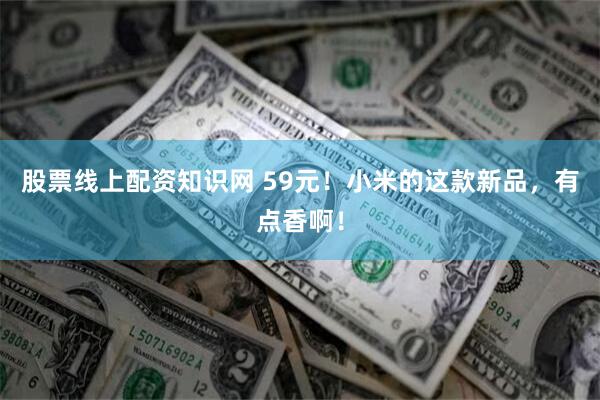 股票线上配资知识网 59元！小米的这款新品，有点香啊！