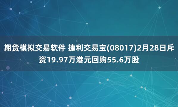 期货模拟交易软件 捷利交易宝(08017)2月28日斥资19.97万港元回购55.6万股