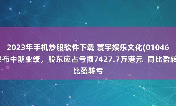 2023年手机炒股软件下载 寰宇娱乐文化(01046)发布中期业绩，股东应占亏损7427.7万港元  同比盈转亏