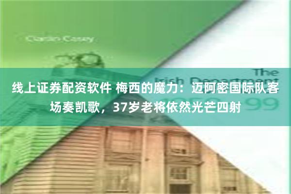 线上证券配资软件 梅西的魔力：迈阿密国际队客场奏凯歌，37岁老将依然光芒四射