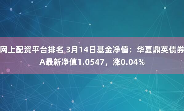 网上配资平台排名 3月14日基金净值：华夏鼎英债券A最新净值1.0547，涨0.04%