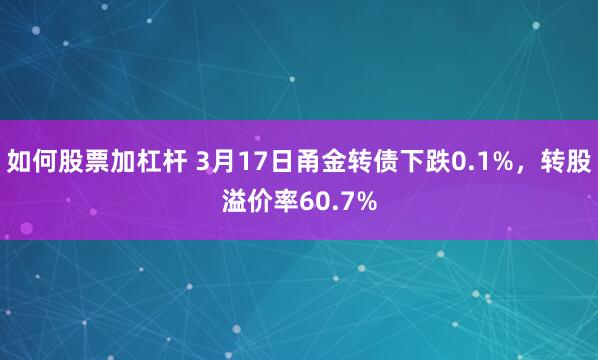 如何股票加杠杆 3月17日甬金转债下跌0.1%，转股溢价率60.7%