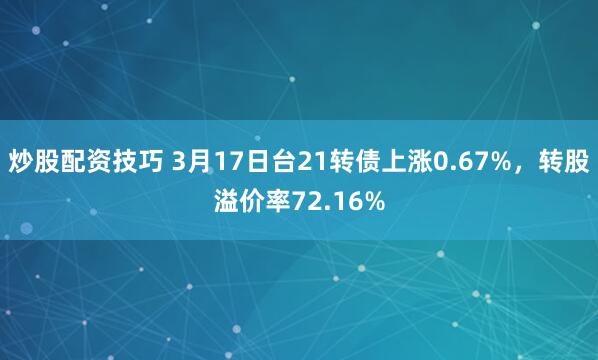 炒股配资技巧 3月17日台21转债上涨0.67%，转股溢价率72.16%